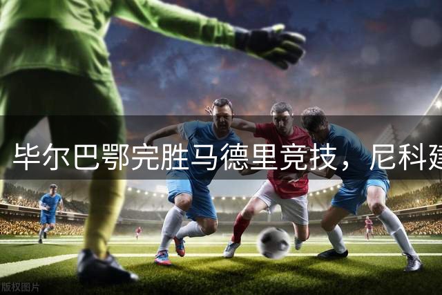 毕尔巴鄂完胜马德里竞技，尼科建功助球队大捷