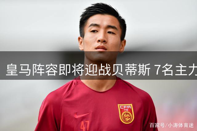 皇马阵容即将迎战贝蒂斯 7名主力缺席新援或迎首秀